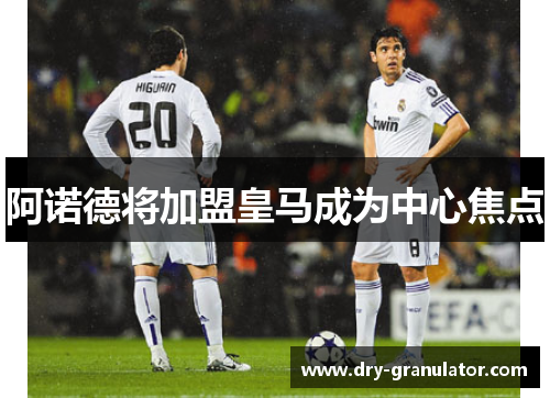 阿诺德将加盟皇马成为中心焦点
