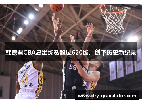 韩德君CBA总出场数超过620场，创下历史新纪录