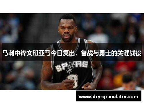 马刺中锋文班亚马今日复出，备战与勇士的关键战役