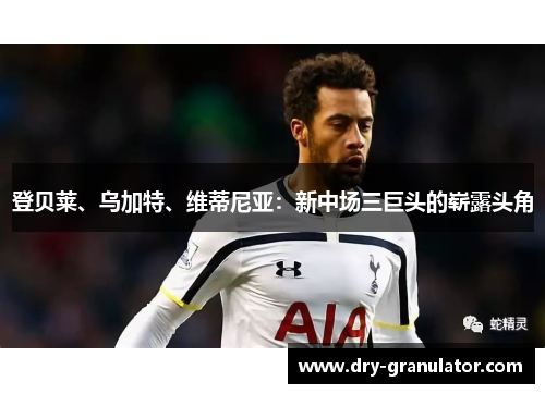 登贝莱、乌加特、维蒂尼亚：新中场三巨头的崭露头角